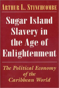 Title: Sugar Island Slavery in the Age of Enlightenment: The Political Economy of the Caribbean World, Author: Arthur L. Stinchcombe