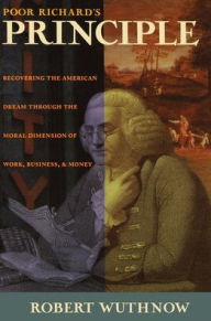 Title: Poor Richard's Principle: Recovering the American Dream through the Moral Dimension of Work, Business, and Money, Author: Robert Wuthnow