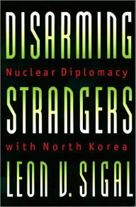 Title: Disarming Strangers: Nuclear Diplomacy with North Korea, Author: Leon V. Sigal