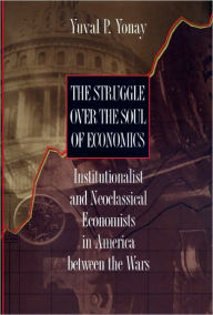 Title: The Struggle over the Soul of Economics: Institutionalist and Neoclassical Economists in America between the Wars, Author: Yuval P. Yonay