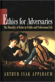 Title: Ethics for Adversaries: The Morality of Roles in Public and Professional Life, Author: Arthur Isak Applbaum