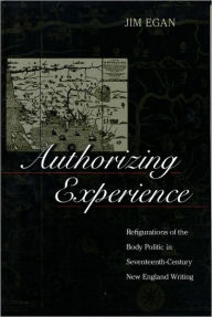 Title: Authorizing Experience: Refigurations of the Body Politic in Seventeenth-Century New England Writing, Author: James Egan
