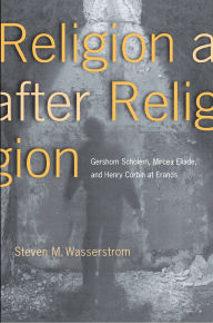 Title: Religion after Religion: Gershom Scholem, Mircea Eliade, and Henry Corbin at Eranos, Author: Steven M. Wasserstrom