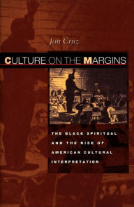Title: Culture on the Margins: The Black Spiritual and the Rise of American Cultural Interpretation, Author: Jon Cruz