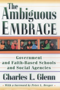 Title: The Ambiguous Embrace: Government and Faith-Based Schools and Social Agencies, Author: Charles L. Glenn