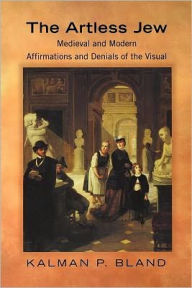 Title: The Artless Jew: Medieval and Modern Affirmations and Denials of the Visual, Author: Kalman P. Bland