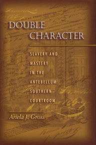 Title: Double Character: Slavery and Mastery in the Antebellum Southern Courtroom, Author: Ariela J. Gross