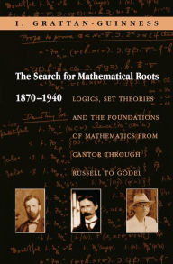Title: The Search for Mathematical Roots, 1870-1940: Logics, Set Theories and the Foundations of Mathematics from Cantor through Russell to Gödel, Author: Ivor Grattan-Guinness