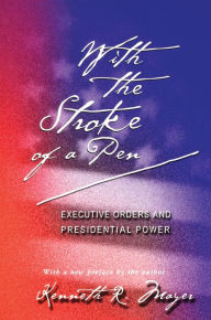 Title: With the Stroke of a Pen: Executive Orders and Presidential Power, Author: Kenneth R. Mayer