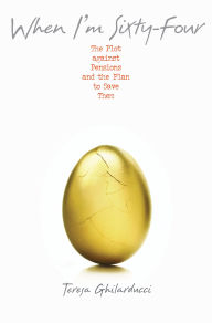 Title: When I'm Sixty-Four: The Plot against Pensions and the Plan to Save Them, Author: Teresa Ghilarducci