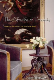 Title: The Afterlife of Property: Domestic Security and the Victorian Novel, Author: Jeff Nunokawa