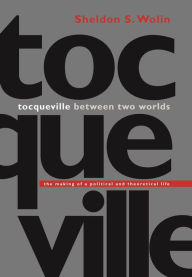 Title: Tocqueville between Two Worlds: The Making of a Political and Theoretical Life, Author: Sheldon S. Wolin