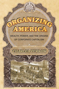 Title: Organizing America: Wealth, Power, and the Origins of Corporate Capitalism, Author: Charles Perrow