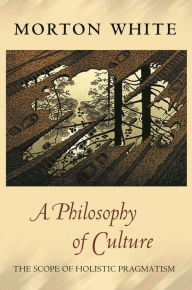 Title: A Philosophy of Culture: The Scope of Holistic Pragmatism, Author: Morton White