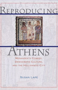 Title: Reproducing Athens: Menander's Comedy, Democratic Culture, and the Hellenistic City, Author: Susan Lape