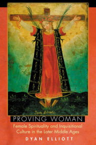 Title: Proving Woman: Female Spirituality and Inquisitional Culture in the Later Middle Ages, Author: Dyan Elliott