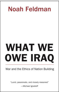 Title: What We Owe Iraq: War and the Ethics of Nation Building, Author: Noah Feldman