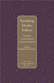 Title: Remaking Muslim Politics: Pluralism, Contestation, Democratization, Author: Robert W. Hefner