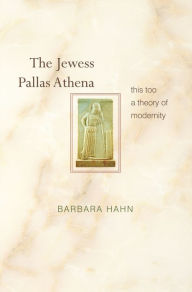 Title: The Jewess Pallas Athena: This Too a Theory of Modernity, Author: Barbara Hahn