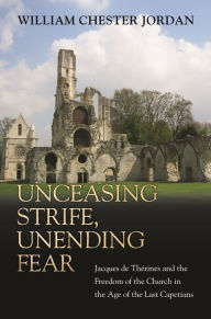 Title: Unceasing Strife, Unending Fear: Jacques de Thérines and the Freedom of the Church in the Age of the Last Capetians, Author: William Jordan