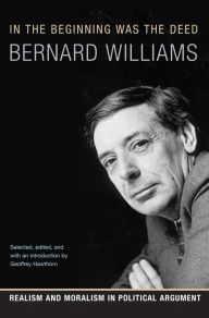 Title: In the Beginning Was the Deed: Realism and Moralism in Political Argument, Author: Bernard Williams