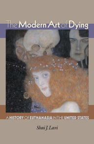 Title: The Modern Art of Dying: A History of Euthanasia in the United States, Author: Shai J. Lavi