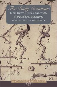 Title: The Body Economic: Life, Death, and Sensation in Political Economy and the Victorian Novel, Author: Catherine Gallagher