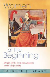 Title: Women at the Beginning: Origin Myths from the Amazons to the Virgin Mary, Author: Patrick J. Geary