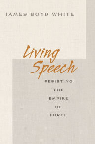 Title: Living Speech: Resisting the Empire of Force, Author: James Boyd White