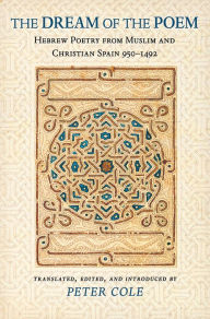 Title: The Dream of the Poem: Hebrew Poetry from Muslim and Christian Spain, 950-1492, Author: Peter Cole