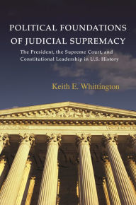 Title: Political Foundations of Judicial Supremacy: The Presidency, the Supreme Court, and Constitutional Leadership in U.S. History, Author: Keith E. Whittington