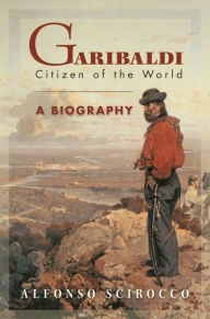 Title: Garibaldi: Citizen of the World: A Biography, Author: Alfonso Scirocco