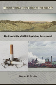 Title: Regulation and Public Interests: The Possibility of Good Regulatory Government, Author: Steven P. Croley