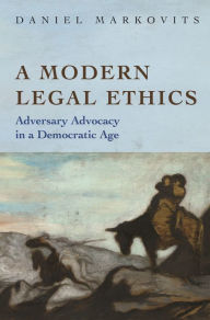 Title: A Modern Legal Ethics: Adversary Advocacy in a Democratic Age, Author: Daniel Markovits
