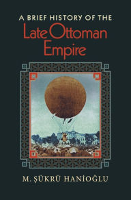 Title: A Brief History of the Late Ottoman Empire, Author: M. Sükrü Hanioglu