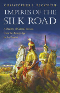 Title: Empires of the Silk Road: A History of Central Eurasia from the Bronze Age to the Present, Author: Christopher I. Beckwith