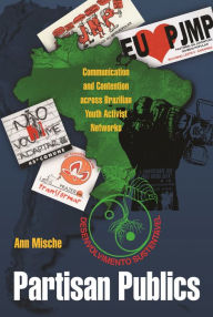 Title: Partisan Publics: Communication and Contention across Brazilian Youth Activist Networks, Author: Ann Mische