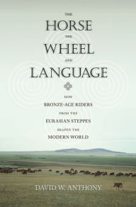 Title: The Horse, the Wheel, and Language: How Bronze-Age Riders from the Eurasian Steppes Shaped the Modern World, Author: David Anthony