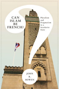 Title: Can Islam Be French?: Pluralism and Pragmatism in a Secularist State, Author: John Bowen