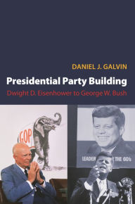 Title: Presidential Party Building: Dwight D. Eisenhower to George W. Bush, Author: Daniel J. Galvin