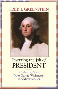 Title: Inventing the Job of President: Leadership Style from George Washington to Andrew Jackson, Author: Fred I. Greenstein