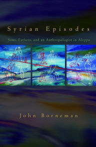 Title: Syrian Episodes: Sons, Fathers, and an Anthropologist in Aleppo, Author: John W. Borneman