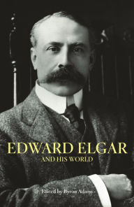 Title: Edward Elgar and His World, Author: Byron  Adams