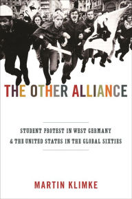 Title: The Other Alliance: Student Protest in West Germany and the United States in the Global Sixties, Author: Martin Klimke