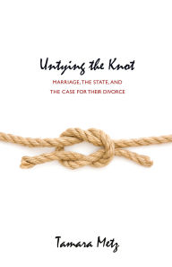Title: Untying the Knot: Marriage, the State, and the Case for Their Divorce, Author: Tamara Metz