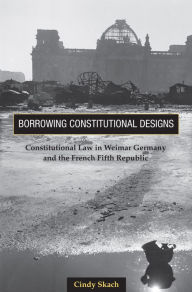 Title: Borrowing Constitutional Designs: Constitutional Law in Weimar Germany and the French Fifth Republic, Author: Cindy Skach