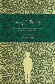 Title: Fateful Beauty: Aesthetic Environments, Juvenile Development, and Literature, 1860-1960, Author: Douglas Mao