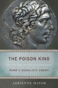 Title: The Poison King: The Life and Legend of Mithradates, Rome's Deadliest Enemy, Author: Adrienne Mayor