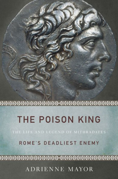 The Poison King: The Life and Legend of Mithradates, Rome's Deadliest Enemy