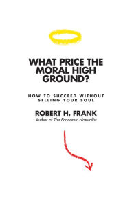 Title: What Price the Moral High Ground?: How to Succeed without Selling Your Soul, Author: Robert H. Frank